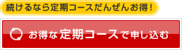 続けるなら定期コース　だんぜんお得！　お得な定期コースで申し込む