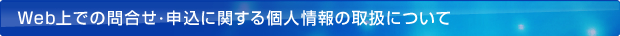 Web上での問合せ・申込に関する個人情報の取扱について