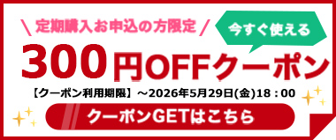 【5/29(金)まで】定期購入お申込の方限定『300円OFFクーポン』配布中！！
